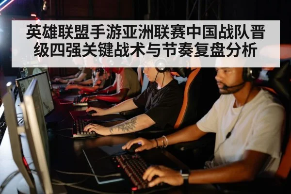 英雄联盟手游亚洲联赛中国战队晋级四强关键战术与节奏复盘分析 | kaiyun