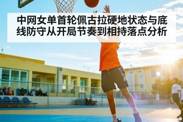 中网女单首轮佩古拉硬地状态与底线防守从开局节奏到相持落点分析