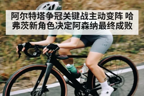 阿尔特塔争冠关键战主动变阵 哈弗茨新角色决定阿森纳最终成败