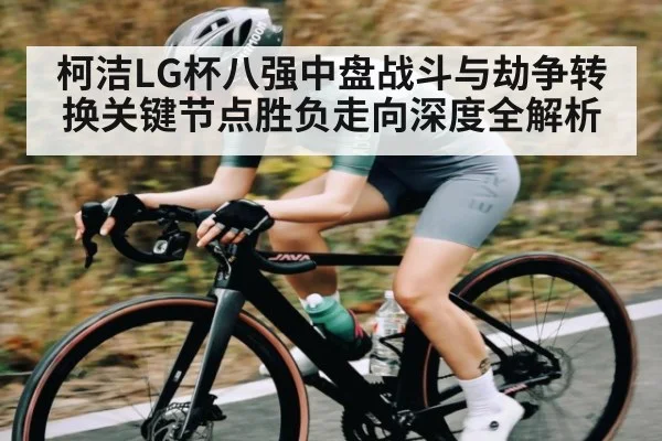 柯洁LG杯八强中盘战斗与劫争转换关键节点胜负走向深度全解析