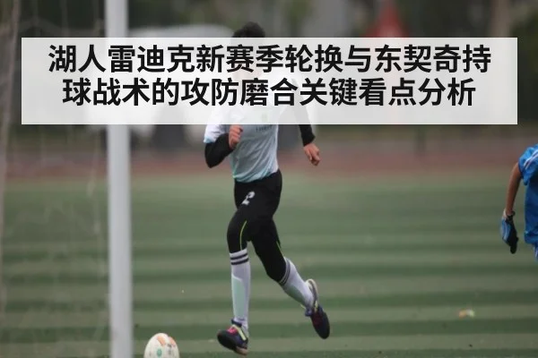 湖人雷迪克新赛季轮换与东契奇持球战术的攻防磨合关键看点分析