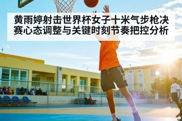 黄雨婷射击世界杯女子十米气步枪决赛心态调整与关键时刻节奏把控分析