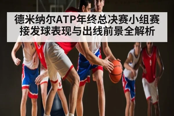 德米纳尔ATP年终总决赛小组赛接发球表现与出线前景全解析 | kaiyun